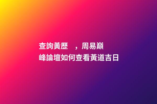 查詢黃歷，周易巔峰論壇如何查看黃道吉日(一)